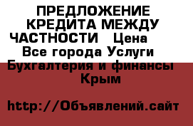 ПРЕДЛОЖЕНИЕ КРЕДИТА МЕЖДУ ЧАСТНОСТИ › Цена ­ 0 - Все города Услуги » Бухгалтерия и финансы   . Крым